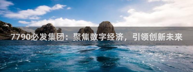 k8凯发赢家一触即发攻略：7790必发集团：聚焦数字经济，引领创新未来