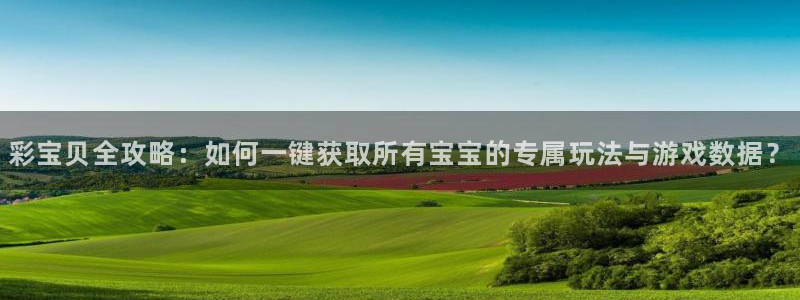 凯发k8旗舰厅app官方下载：彩宝贝全攻略：如何一键获取所有宝宝的专属玩法与游戏数据？