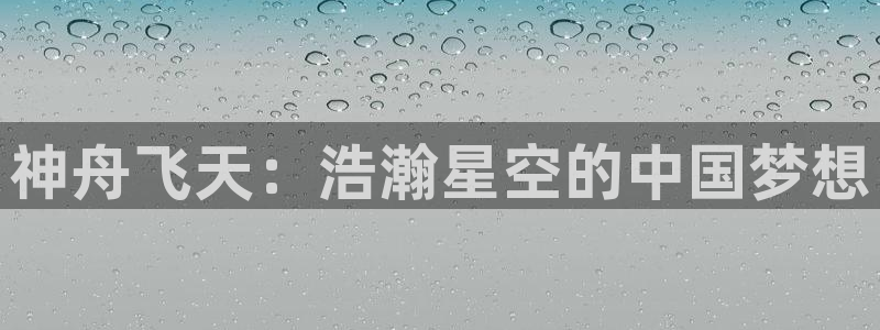 凯发平台k8：神舟飞天：浩瀚星空的中国梦想