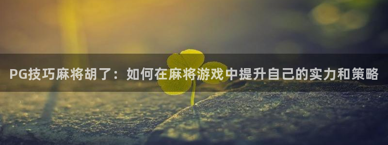 k8凯发·国际：PG技巧麻将胡了：如何在麻将游戏中提升自己的实力和策略