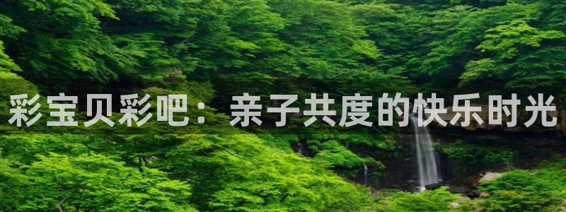 k8凯发一触即发旗舰官网：彩宝贝彩吧：亲子共度的快乐时光