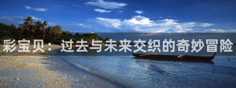 k8凯发免费版官网：彩宝贝：过去与未来交织的奇妙冒险