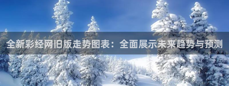 k8凯发人生赢家一触即发：全新彩经网旧版走势图表：全面展示未来趋势与预测