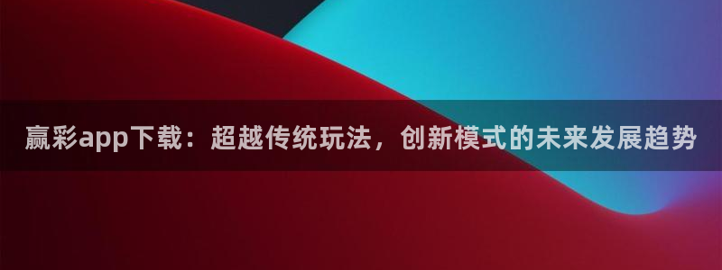 k8凯发官网：赢彩app下载：超越传统玩法，创新模式的未来发展趋势